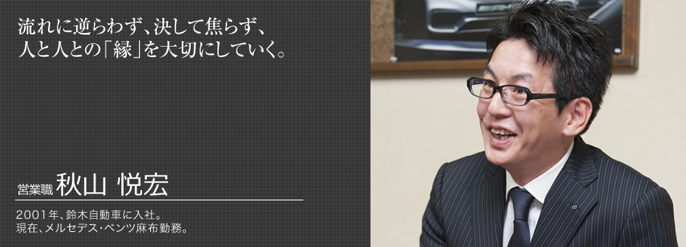 流れに逆らわず、決して焦らず、人と人との「縁」を大切にしていく。　秋山 悦宏　営業職　入社年数:13年