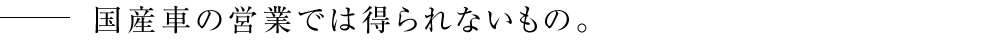 国産車の営業では得られないもの。