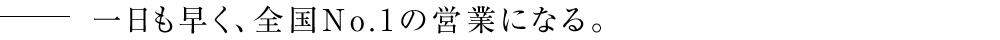 一日も早く、全国No.1の営業になる。
